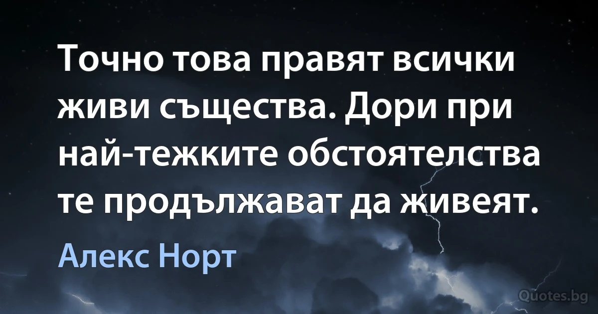 Точно това правят всички живи същества. Дори при най-тежките обстоятелства те продължават да живеят. (Алекс Норт)