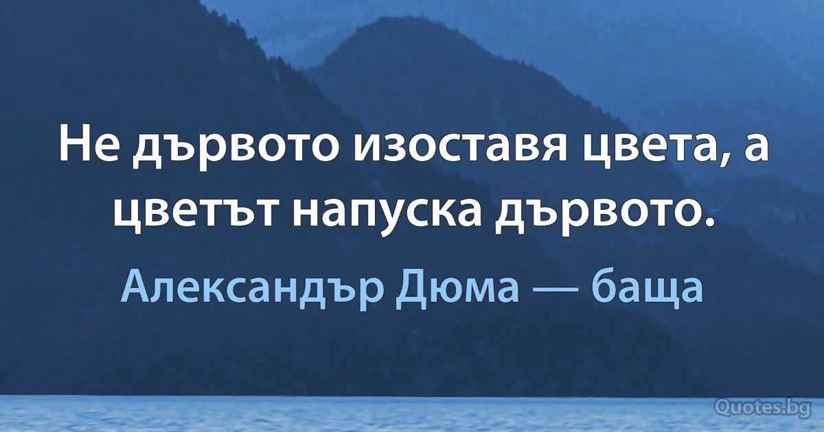 Не дървото изоставя цвета, а цветът напуска дървото. (Александър Дюма — баща)