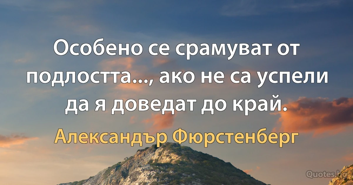 Особено се срамуват от подлостта..., ако не са успели да я доведат до край. (Александър Фюрстенберг)