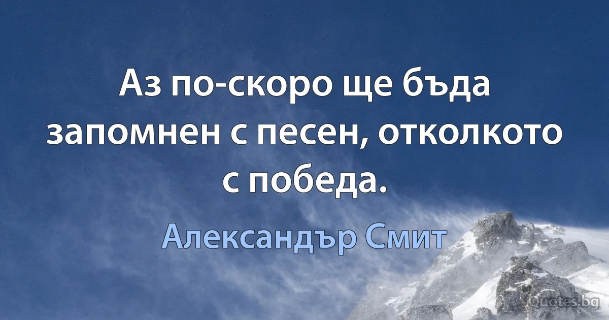 Аз по-скоро ще бъда запомнен с песен, отколкото с победа. (Александър Смит)