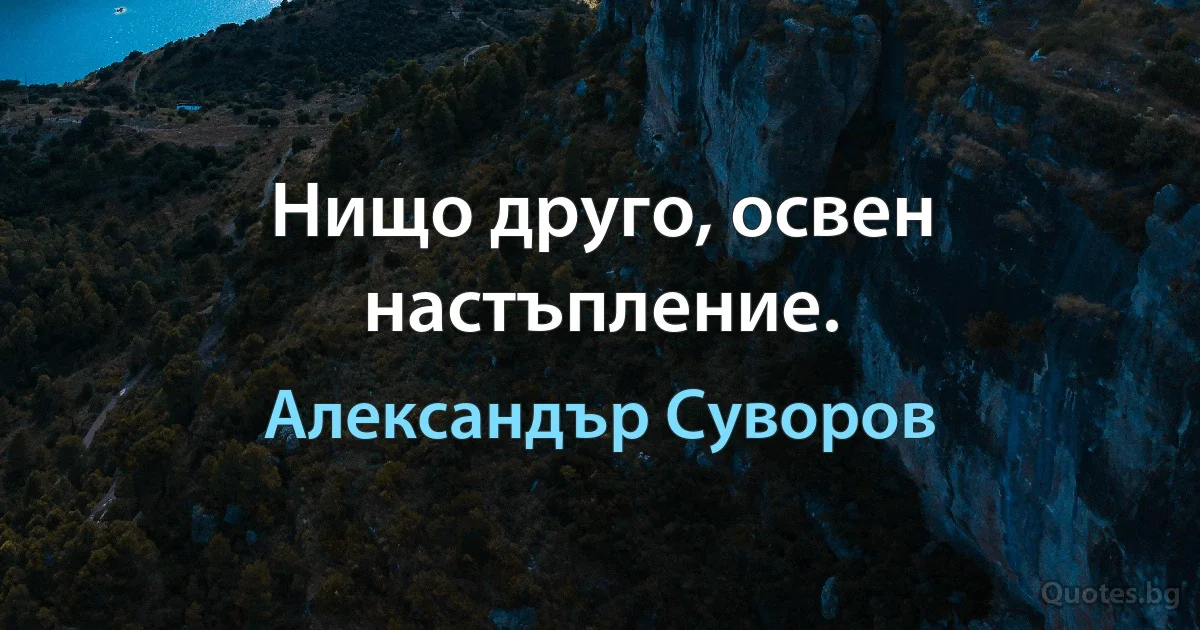 Нищо друго, освен настъпление. (Александър Суворов)