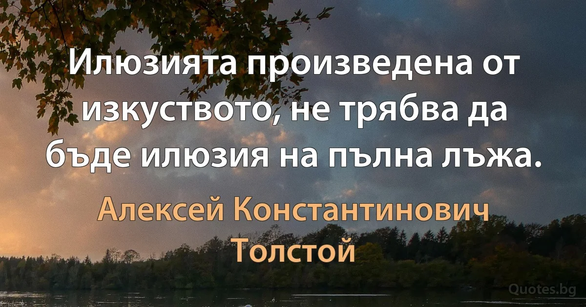 Илюзията произведена от изкуството, не трябва да бъде илюзия на пълна лъжа. (Алексей Константинович Толстой)