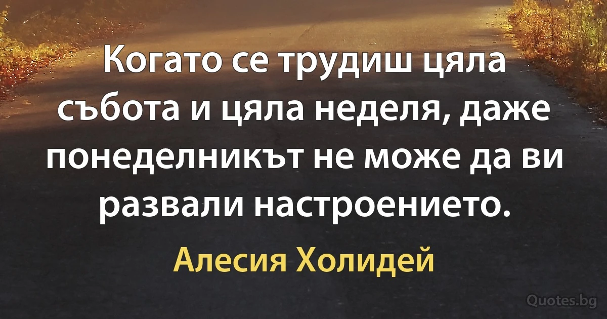 Когато се трудиш цяла събота и цяла неделя, даже понеделникът не може да ви развали настроението. (Алесия Холидей)