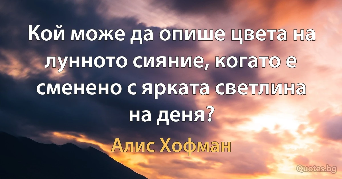 Кой може да опише цвета на лунното сияние, когато е сменено с ярката светлина на деня? (Алис Хофман)