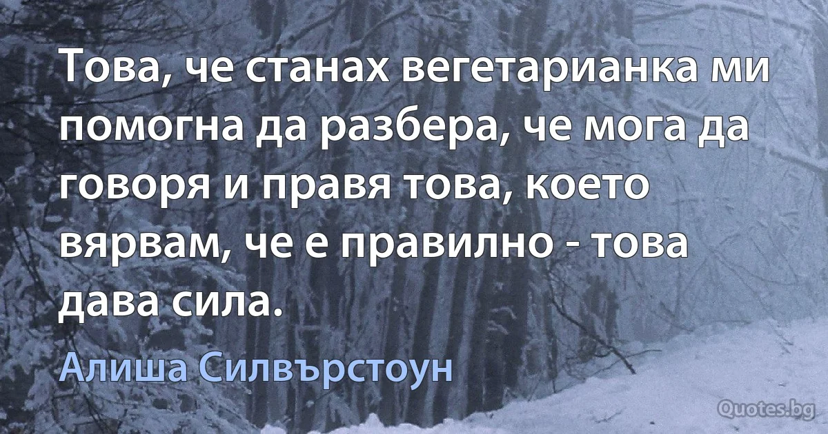 Това, че станах вегетарианка ми помогна да разбера, че мога да говоря и правя това, което вярвам, че е правилно - това дава сила. (Алиша Силвърстоун)