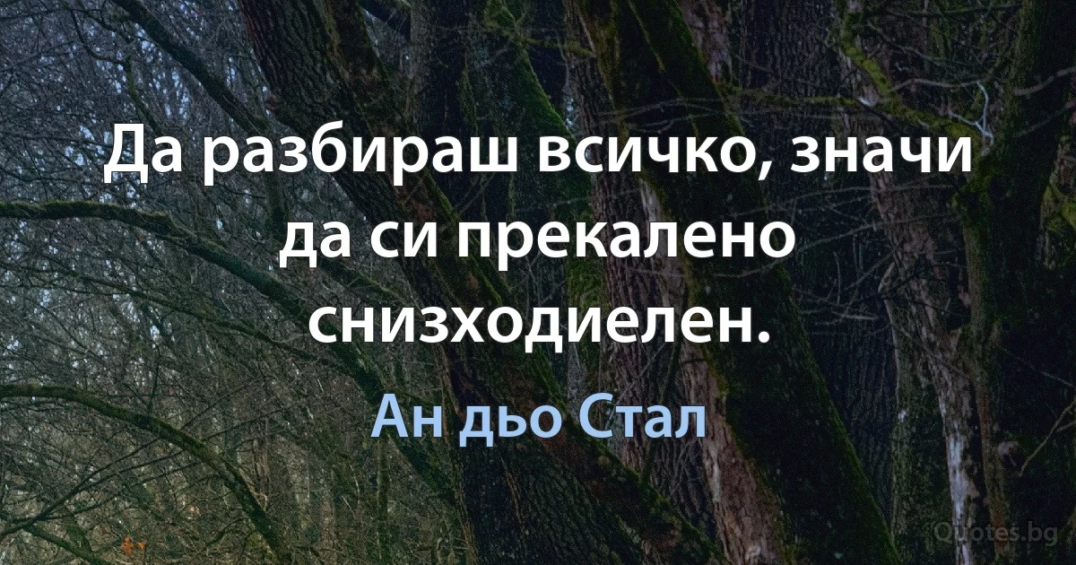 Да разбираш всичко, значи да си прекалено снизходиелен. (Ан дьо Стал)