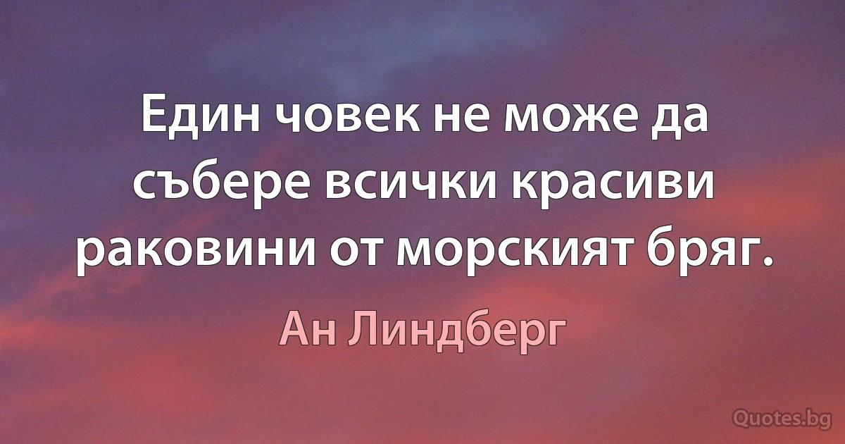 Един човек не може да събере всички красиви раковини от морският бряг. (Ан Линдберг)