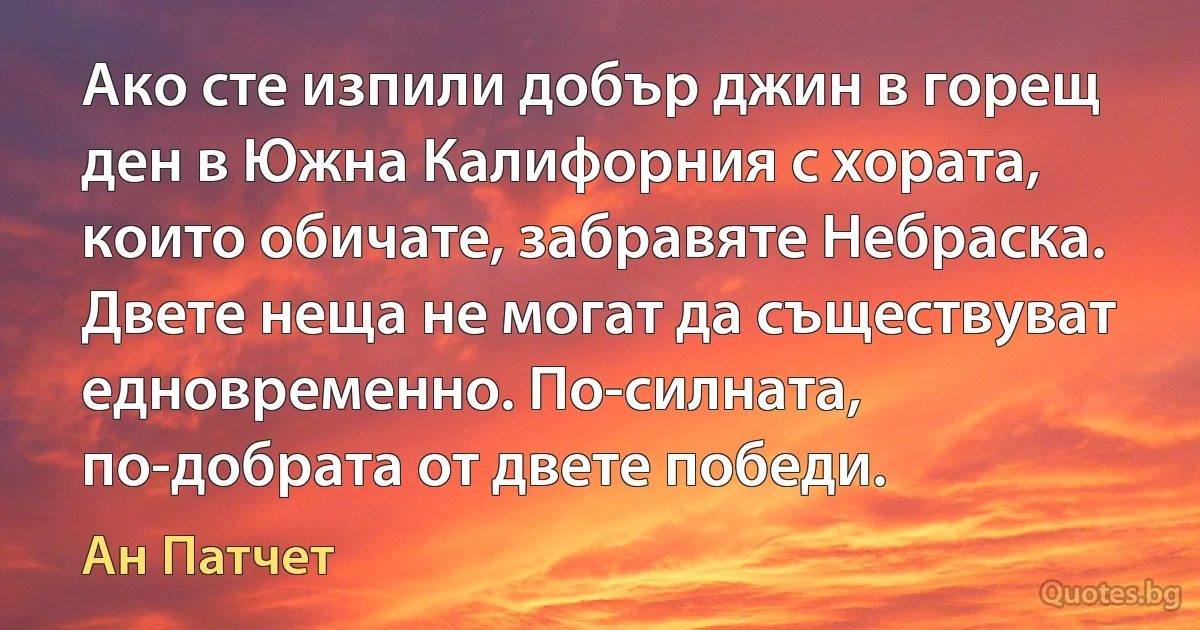 Ако сте изпили добър джин в горещ ден в Южна Калифорния с хората, които обичате, забравяте Небраска. Двете неща не могат да съществуват едновременно. По-силната, по-добрата от двете победи. (Ан Патчет)