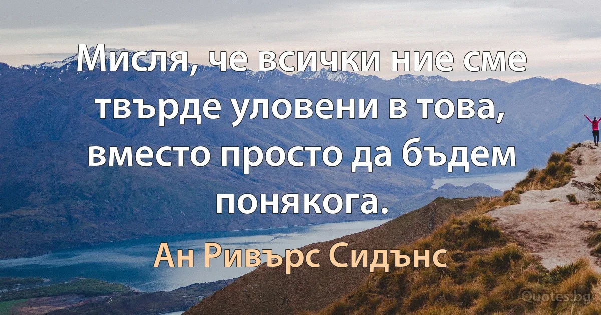 Мисля, че всички ние сме твърде уловени в това, вместо просто да бъдем понякога. (Ан Ривърс Сидънс)