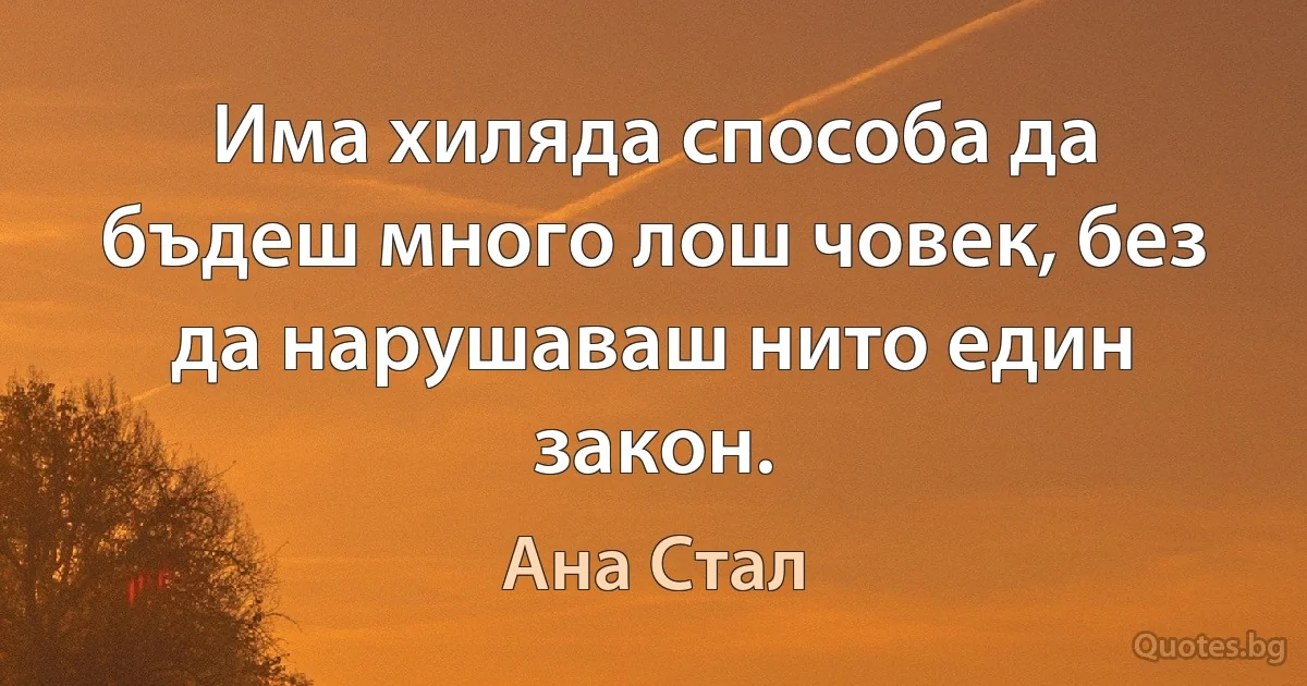 Има хиляда способа да бъдеш много лош човек, без да нарушаваш нито един закон. (Ана Стал)