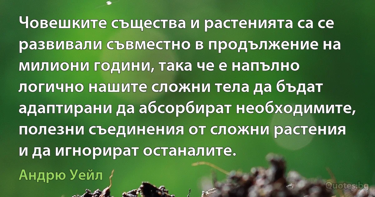 Човешките същества и растенията са се развивали съвместно в продължение на милиони години, така че е напълно логично нашите сложни тела да бъдат адаптирани да абсорбират необходимите, полезни съединения от сложни растения и да игнорират останалите. (Андрю Уейл)