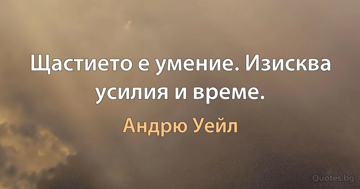 Щастието е умение. Изисква усилия и време. (Андрю Уейл)