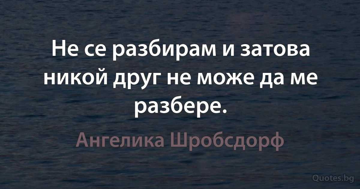 Не се разбирам и затова никой друг не може да ме разбере. (Ангелика Шробсдорф)