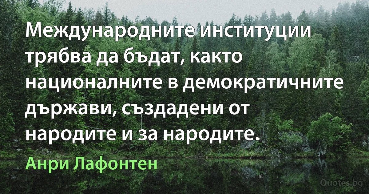 Международните институции трябва да бъдат, както националните в демократичните държави, създадени от народите и за народите. (Анри Лафонтен)