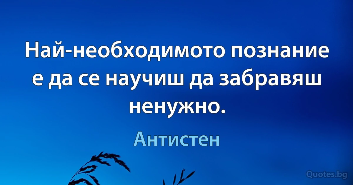 Най-необходимото познание е да се научиш да забравяш ненужно. (Антистен)