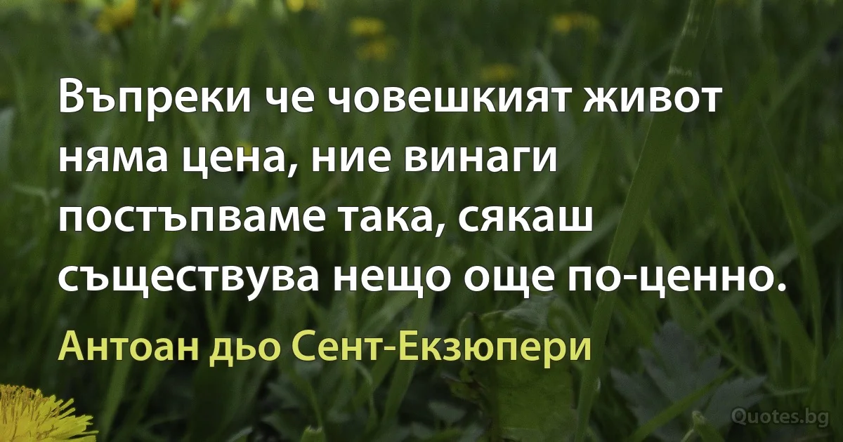 Въпреки че човешкият живот няма цена, ние винаги постъпваме така, сякаш съществува нещо още по-ценно. (Антоан дьо Сент-Екзюпери)