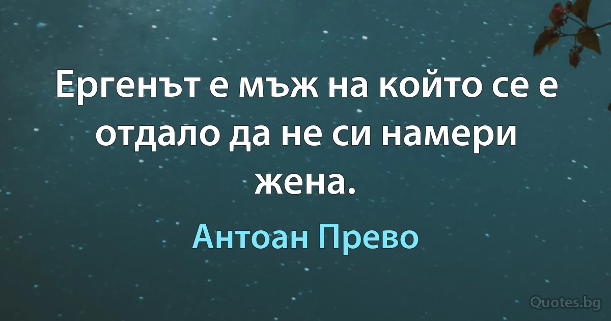 Ергенът е мъж на който се е отдало да не си намери жена. (Антоан Прево)