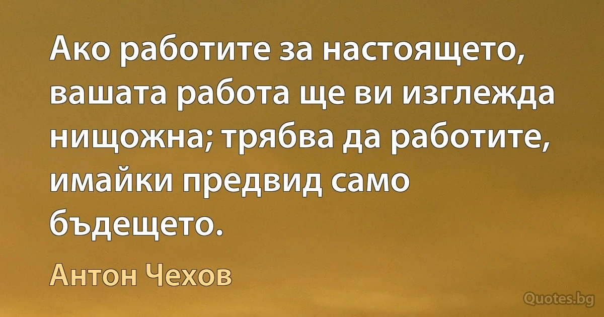 Ако работите за настоящето, вашата работа ще ви изглежда нищожна; трябва да работите, имайки предвид само бъдещето. (Антон Чехов)