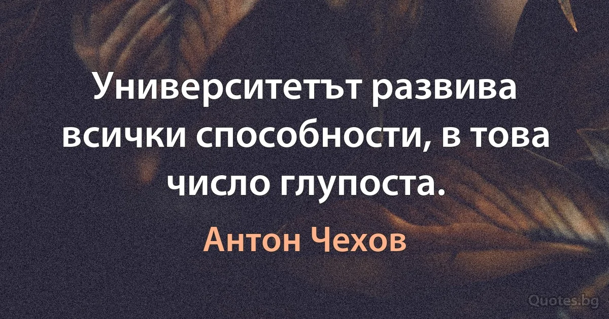 Университетът развива всички способности, в това число глупоста. (Антон Чехов)