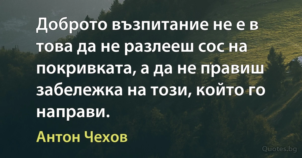 Доброто възпитание не е в това да не разлееш сос на покривката, а да не правиш забележка на този, който го направи. (Антон Чехов)