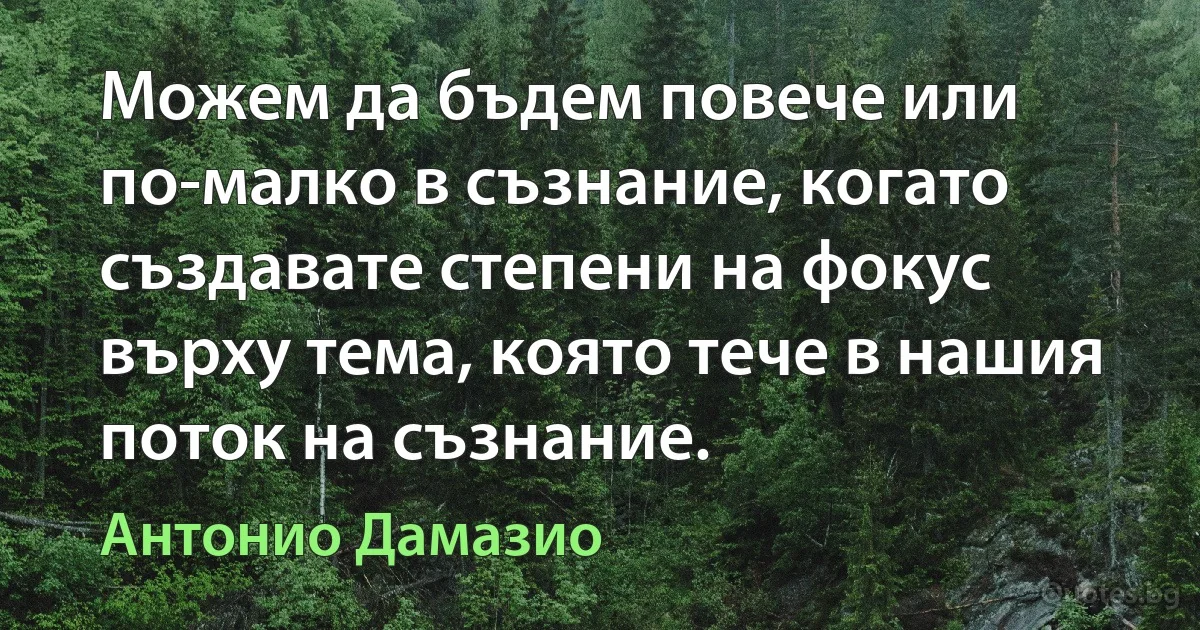 Можем да бъдем повече или по-малко в съзнание, когато създавате степени на фокус върху тема, която тече в нашия поток на съзнание. (Антонио Дамазио)