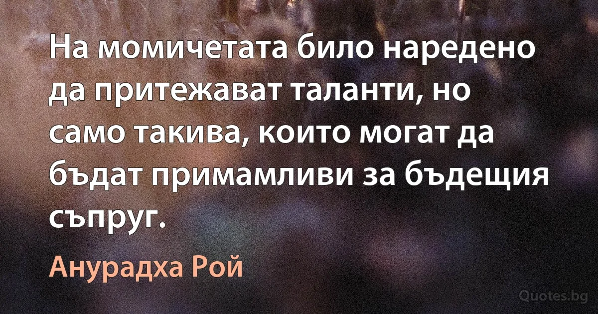 На момичетата било наредено да притежават таланти, но само такива, които могат да бъдат примамливи за бъдещия съпруг. (Анурадха Рой)