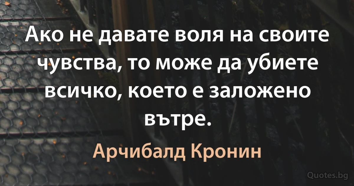 Ако не давате воля на своите чувства, то може да убиете всичко, което е заложено вътре. (Арчибалд Кронин)