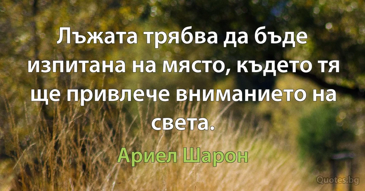 Лъжата трябва да бъде изпитана на място, където тя ще привлече вниманието на света. (Ариел Шарон)