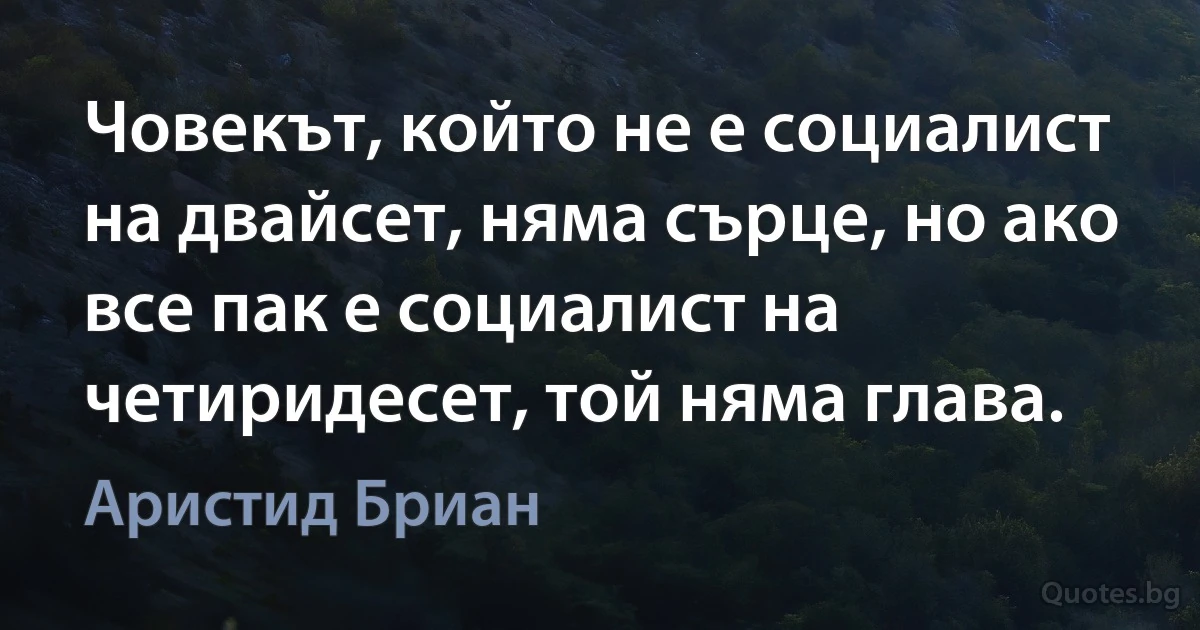 Човекът, който не е социалист на двайсет, няма сърце, но ако все пак е социалист на четиридесет, той няма глава. (Аристид Бриан)