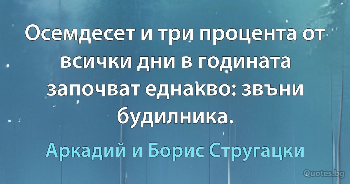 Осемдесет и три процента от всички дни в годината започват еднакво: звъни будилника. (Аркадий и Борис Стругацки)