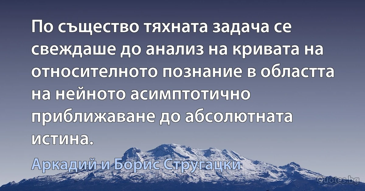 По същество тяхната задача се свеждаше до анализ на кривата на относителното познание в областта на нейното асимптотично приближаване до абсолютната истина. (Аркадий и Борис Стругацки)