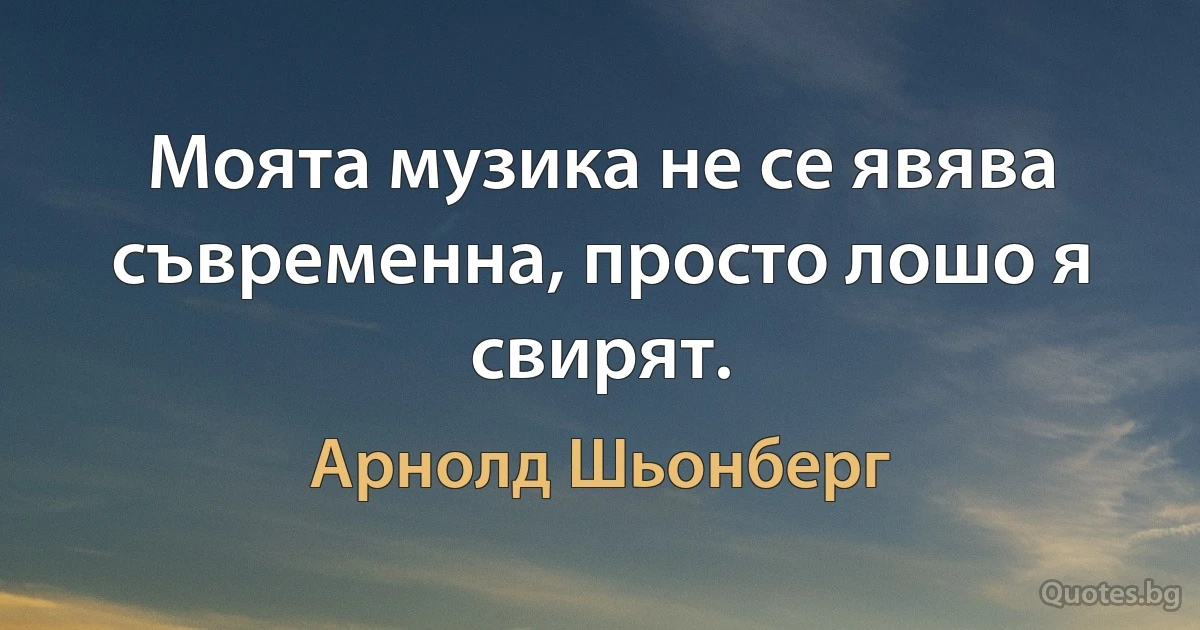 Моята музика не се явява съвременна, просто лошо я свирят. (Арнолд Шьонберг)