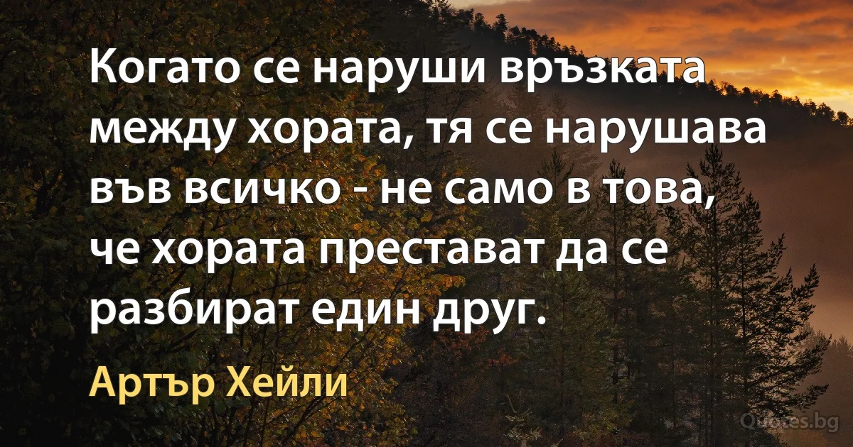 Когато се наруши връзката между хората, тя се нарушава във всичко - не само в това, че хората престават да се разбират един друг. (Артър Хейли)