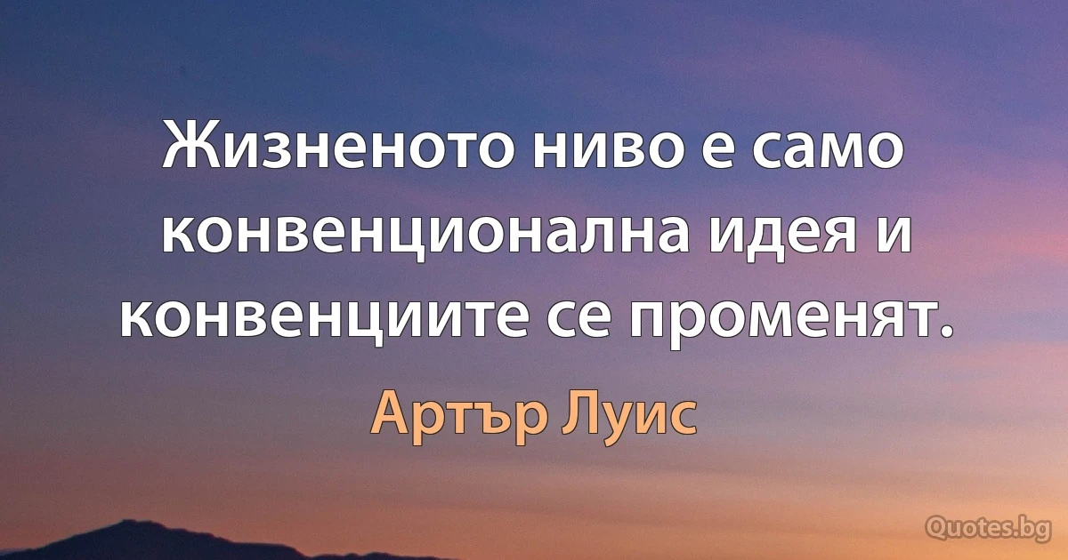 Жизненото ниво е само конвенционална идея и конвенциите се променят. (Артър Луис)