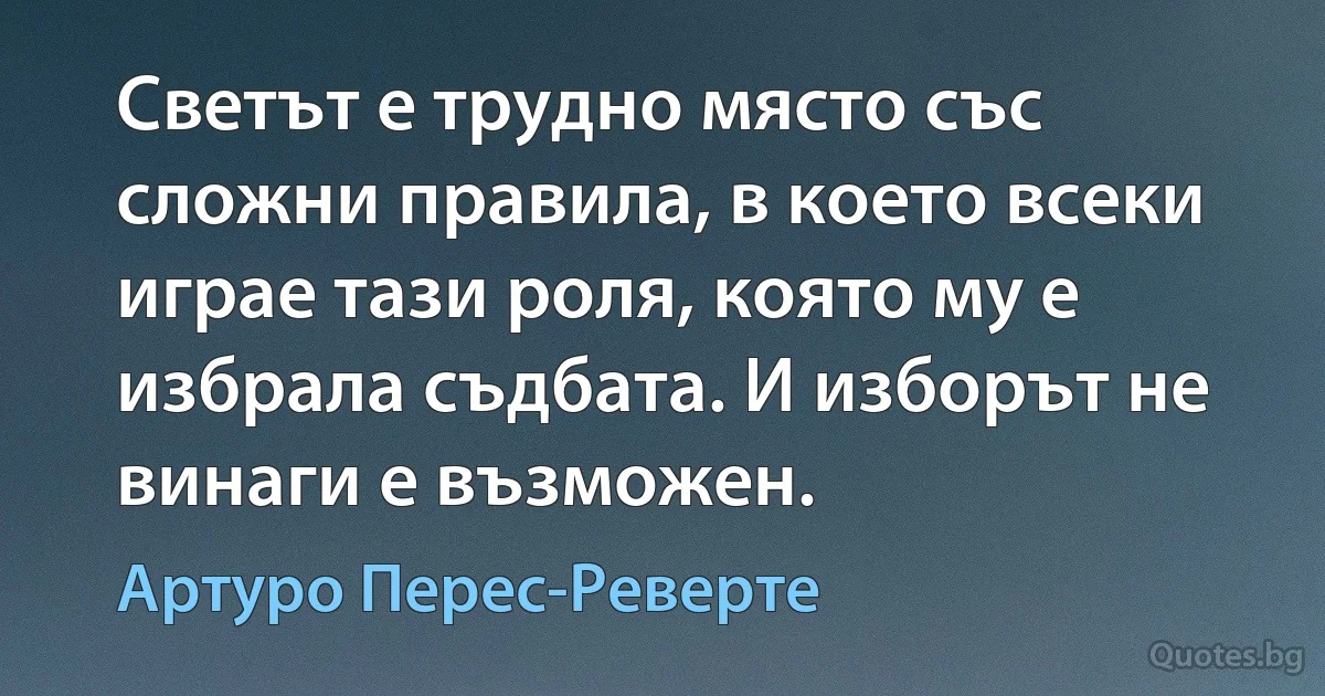 Светът е трудно място със сложни правила, в което всеки играе тази роля, която му е избрала съдбата. И изборът не винаги е възможен. (Артуро Перес-Реверте)