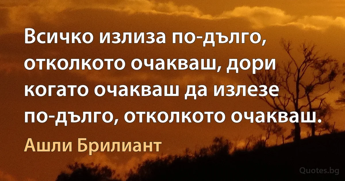 Всичко излиза по-дълго, отколкото очакваш, дори когато очакваш да излезе по-дълго, отколкото очакваш. (Ашли Брилиант)