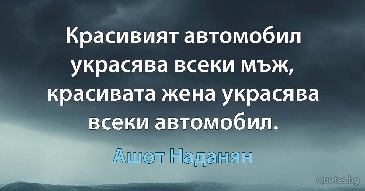 Красивият автомобил украсява всеки мъж, красивата жена украсява всеки автомобил. (Ашот Наданян)