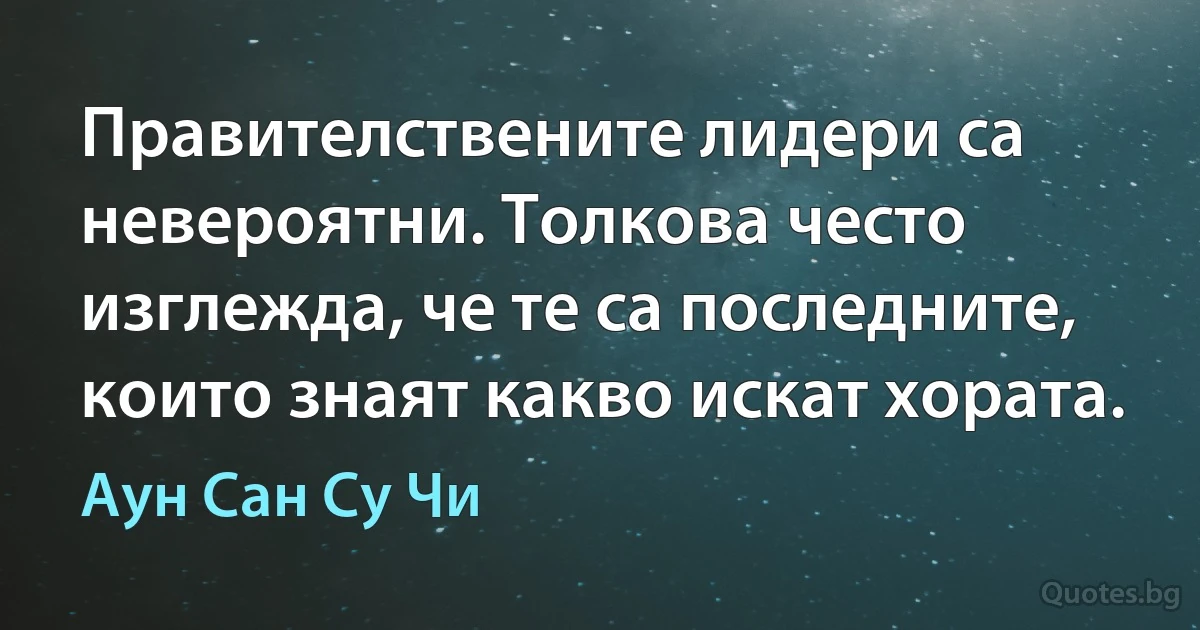 Правителствените лидери са невероятни. Толкова често изглежда, че те са последните, които знаят какво искат хората. (Аун Сан Су Чи)