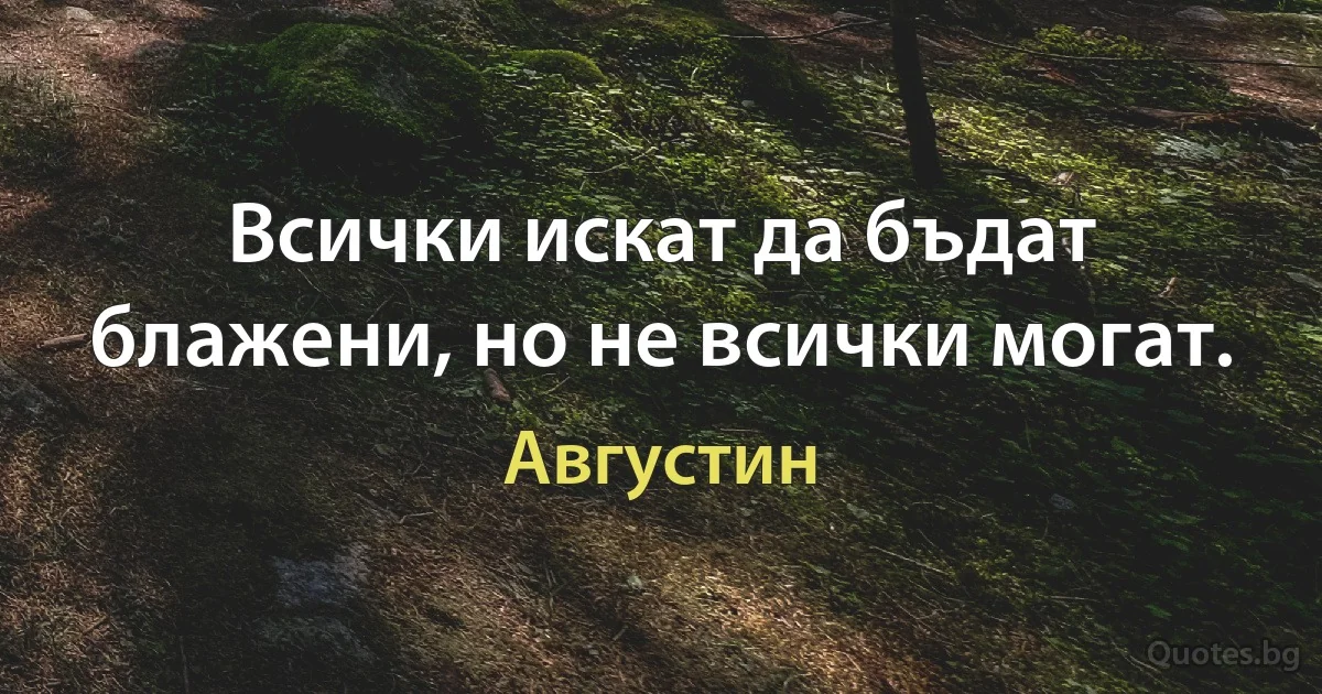 Всички искат да бъдат блажени, но не всички могат. (Августин)