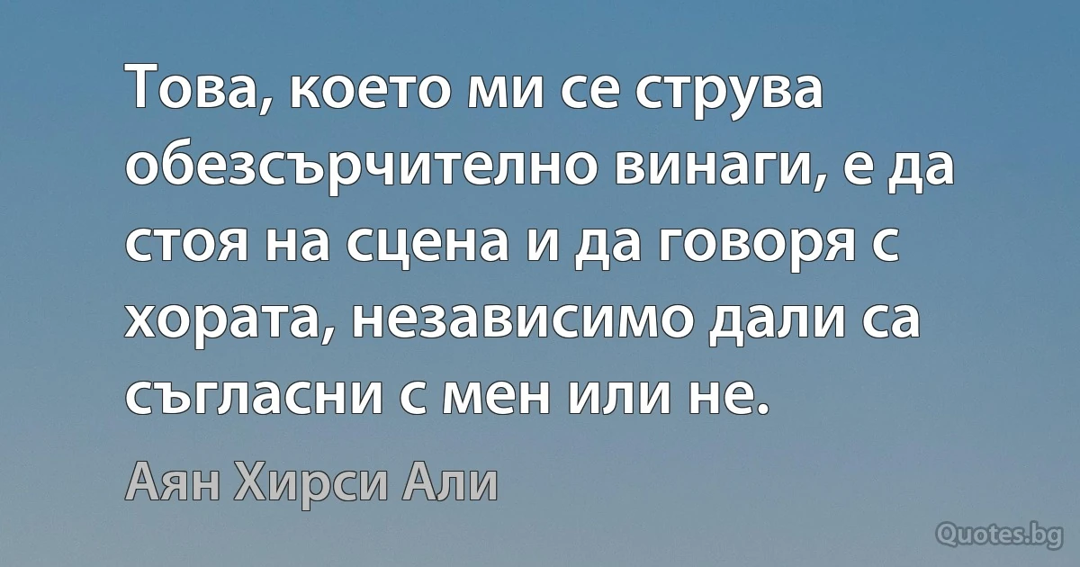 Това, което ми се струва обезсърчително винаги, е да стоя на сцена и да говоря с хората, независимо дали са съгласни с мен или не. (Аян Хирси Али)