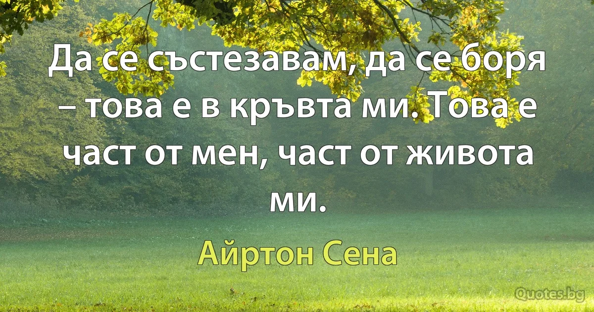 Да се състезавам, да се боря – това е в кръвта ми. Това е част от мен, част от живота ми. (Айртон Сена)