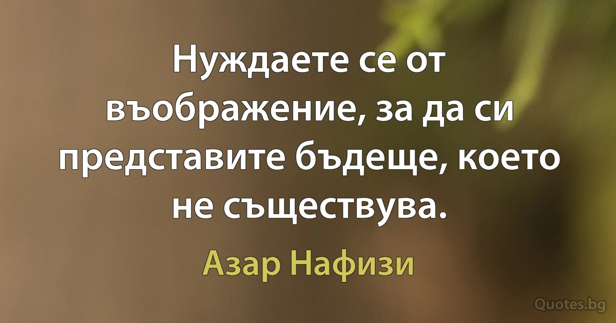 Нуждаете се от въображение, за да си представите бъдеще, което не съществува. (Азар Нафизи)