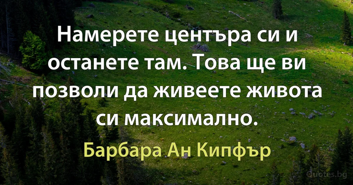 Намерете центъра си и останете там. Това ще ви позволи да живеете живота си максимално. (Барбара Ан Кипфър)