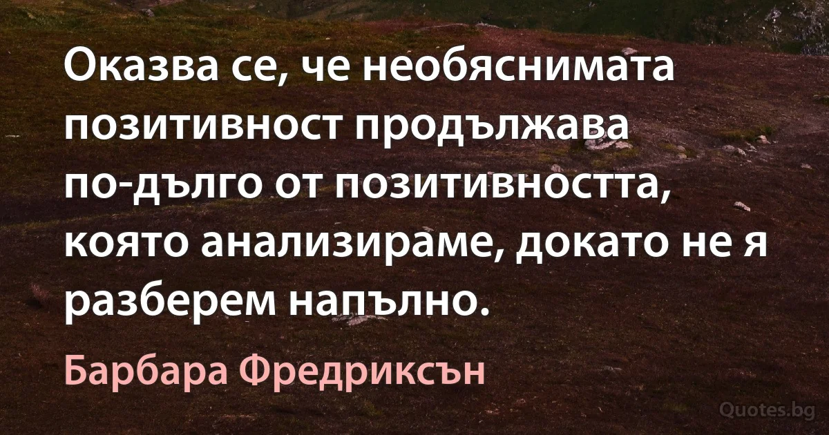 Оказва се, че необяснимата позитивност продължава по-дълго от позитивността, която анализираме, докато не я разберем напълно. (Барбара Фредриксън)