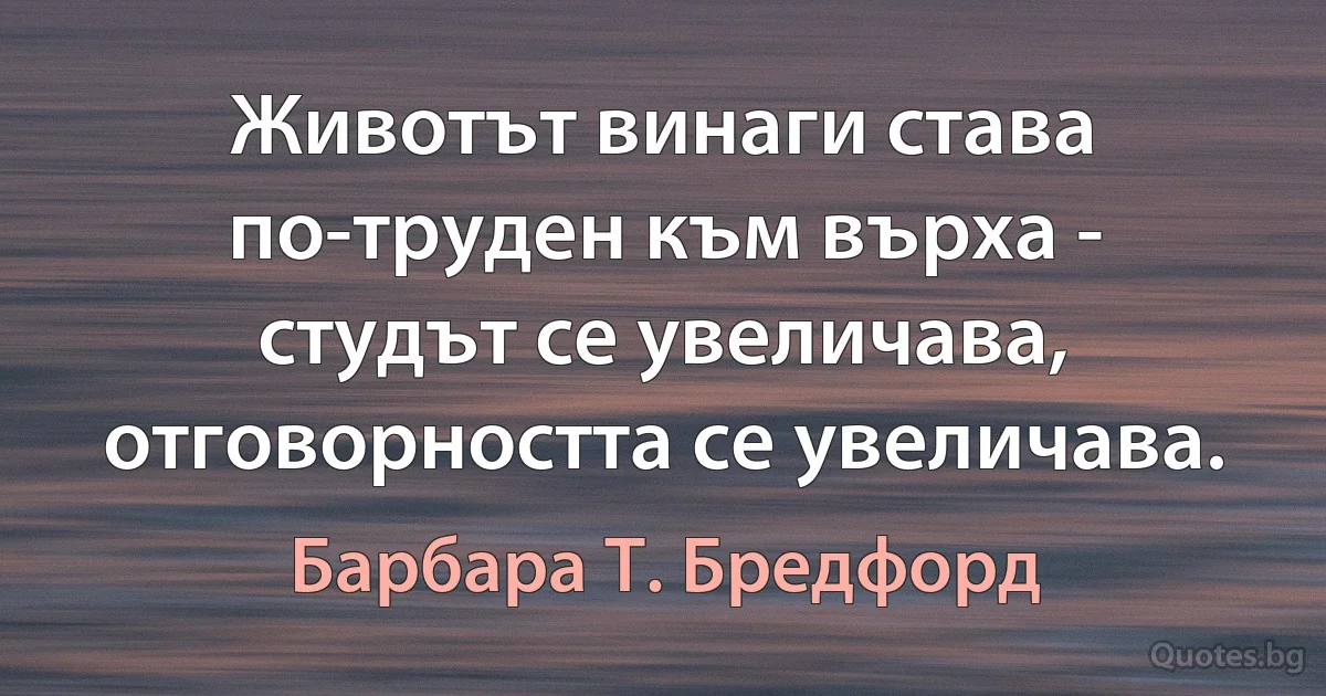 Животът винаги става по-труден към върха - студът се увеличава, отговорността се увеличава. (Барбара Т. Бредфорд)