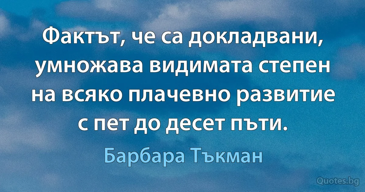 Фактът, че са докладвани, умножава видимата степен на всяко плачевно развитие с пет до десет пъти. (Барбара Тъкман)