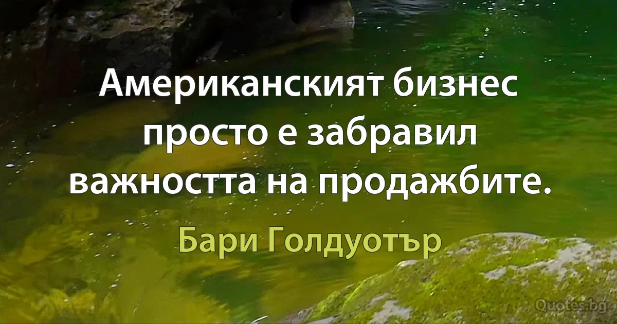 Американският бизнес просто е забравил важността на продажбите. (Бари Голдуотър)