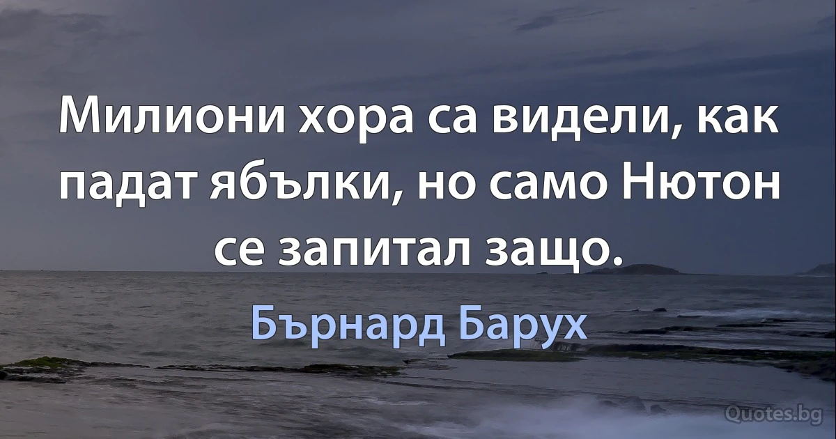 Милиони хора са видели, как падат ябълки, но само Нютон се запитал защо. (Бърнард Барух)