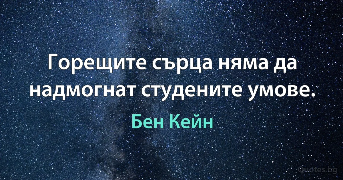 Горещите сърца няма да надмогнат студените умове. (Бен Кейн)