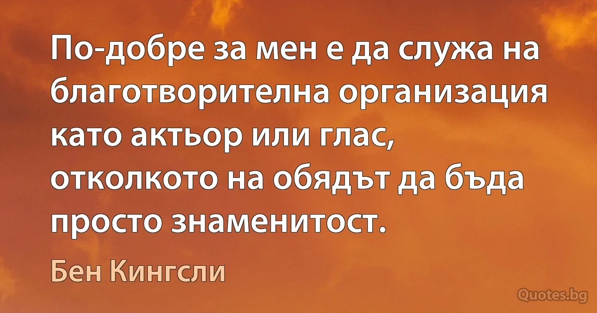 По-добре за мен е да служа на благотворителна организация като актьор или глас, отколкото на обядът да бъда просто знаменитост. (Бен Кингсли)